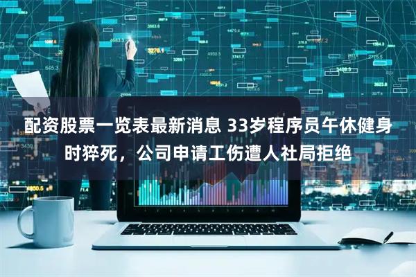 配资股票一览表最新消息 33岁程序员午休健身时猝死，公司申请工伤遭人社局拒绝