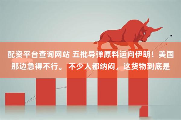 配资平台查询网站 五批导弹原料运向伊朗!美国那边急得不行。 不少人都纳闷,这货物到底是