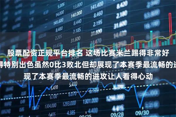股票配资正规平台排名 这场比赛米兰踢得非常好阿莱格里变阵做得特别出色虽然0比3败北但却展现了本赛季最流畅的进攻让人看得心动