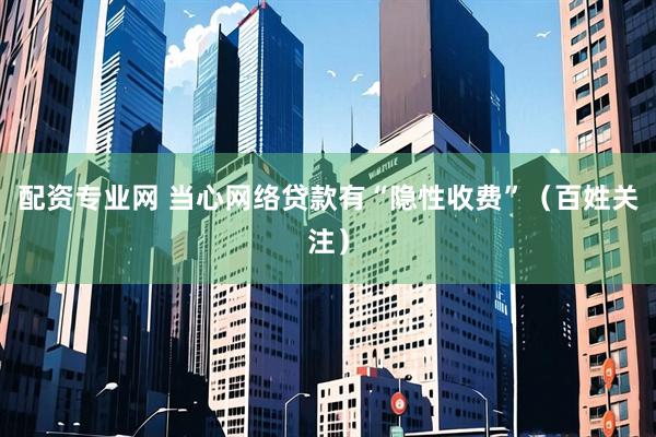 配资专业网 当心网络贷款有“隐性收费”（百姓关注）