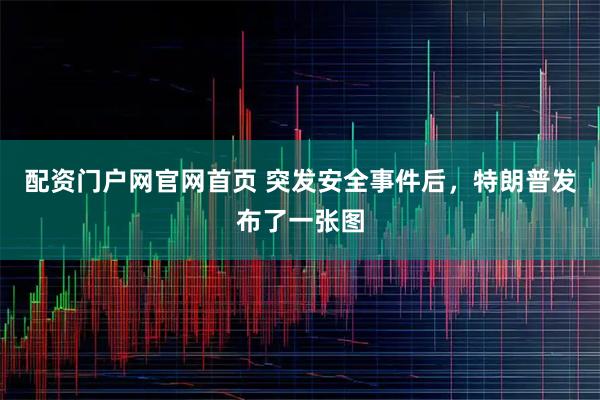 配资门户网官网首页 突发安全事件后，特朗普发布了一张图