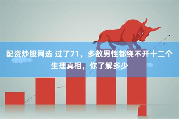 配资炒股网选 过了71，多数男性都绕不开十二个生理真相，你了解多少