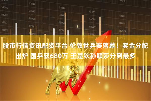 股市行情资讯配资平台 伦敦世乒赛落幕！奖金分配出炉 国乒获680万 王楚钦孙颖莎分到最多