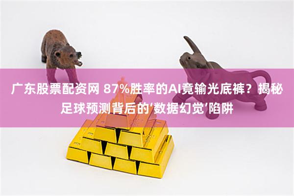 广东股票配资网 87%胜率的AI竟输光底裤？揭秘足球预测背后的‘数据幻觉’陷阱