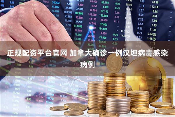 正规配资平台官网 加拿大确诊一例汉坦病毒感染病例