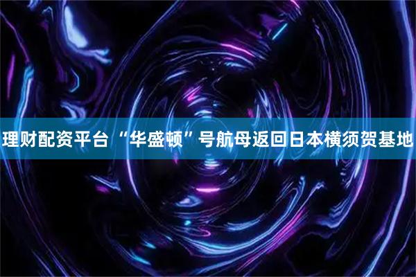理财配资平台 “华盛顿”号航母返回日本横须贺基地