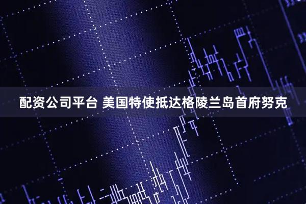 配资公司平台 美国特使抵达格陵兰岛首府努克