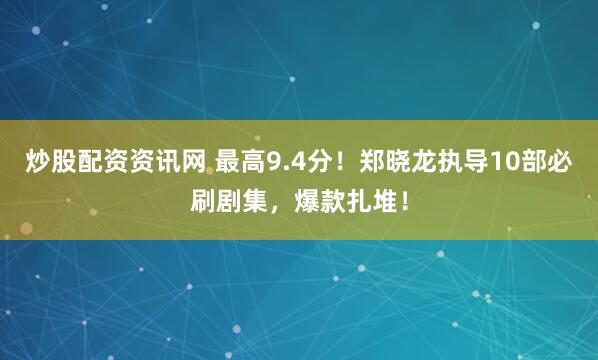炒股配资资讯网 最高9.4分！郑晓龙执导10部必刷剧集，爆款扎堆！