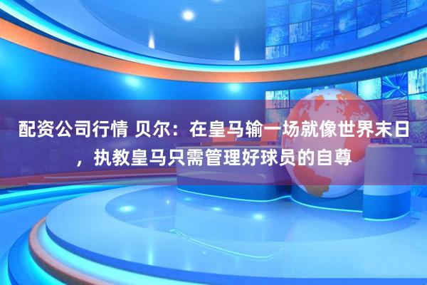 配资公司行情 贝尔：在皇马输一场就像世界末日，执教皇马只需管理好球员的自尊