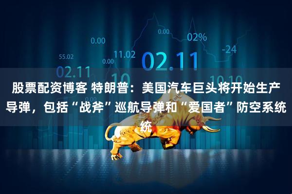 股票配资博客 特朗普：美国汽车巨头将开始生产导弹，包括“战斧”巡航导弹和“爱国者”防空系统