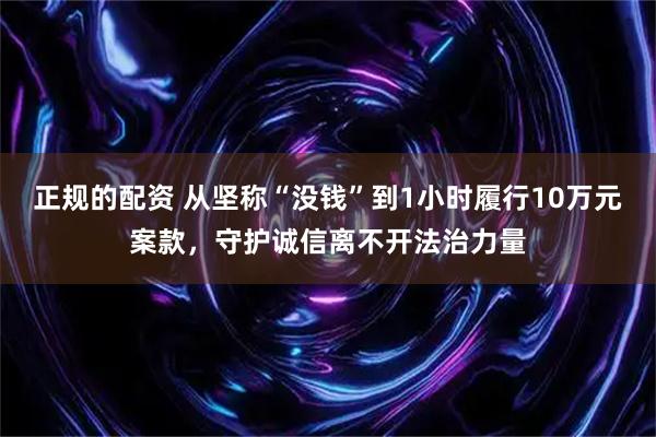 正规的配资 从坚称“没钱”到1小时履行10万元案款，守护诚信离不开法治力量