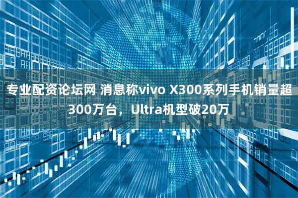 专业配资论坛网 消息称vivo X300系列手机销量超300万台，Ultra机型破20万
