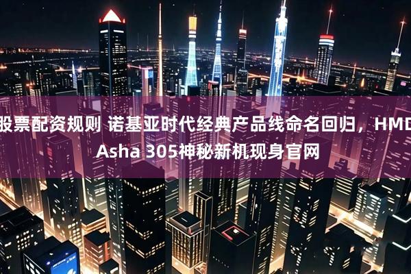 股票配资规则 诺基亚时代经典产品线命名回归，HMD Asha 305神秘新机现身官网