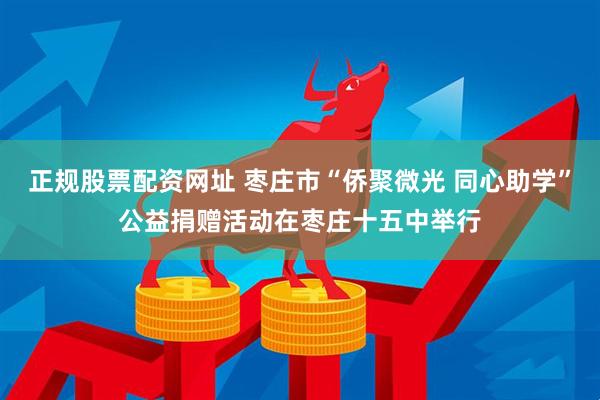 正规股票配资网址 枣庄市“侨聚微光 同心助学”公益捐赠活动在枣庄十五中举行