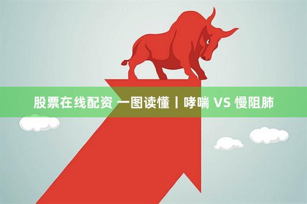 股票在线配资 一图读懂丨哮喘 VS 慢阻肺