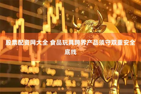 股票配资网大全 食品玩具跨界产品须守双重安全底线