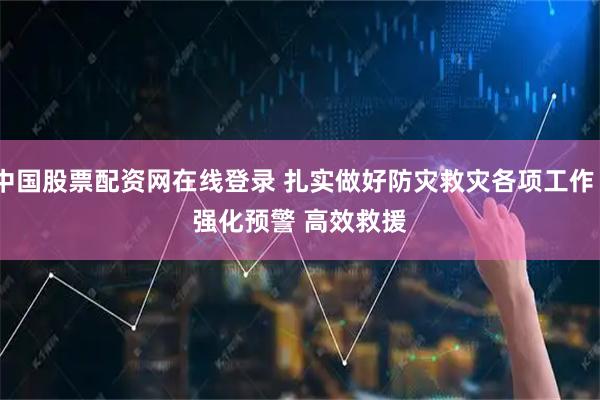 中国股票配资网在线登录 扎实做好防灾救灾各项工作丨强化预警 高效救援