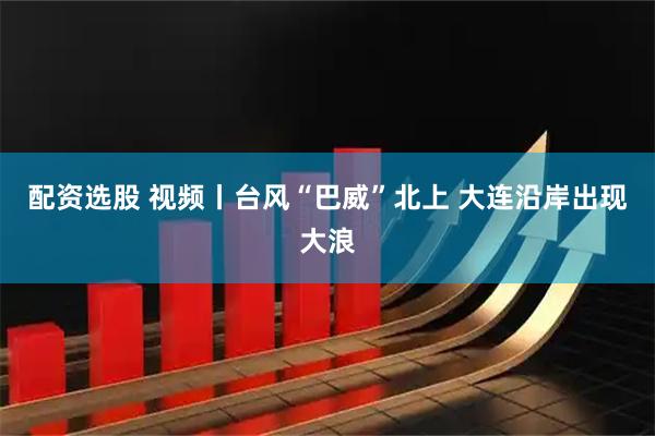 配资选股 视频丨台风“巴威”北上 大连沿岸出现大浪