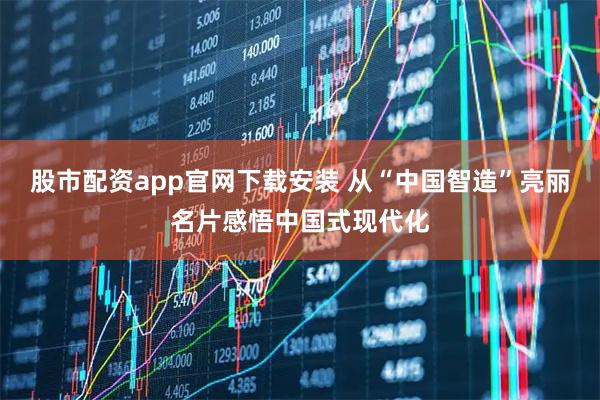股市配资app官网下载安装 从“中国智造”亮丽名片感悟中国式现代化