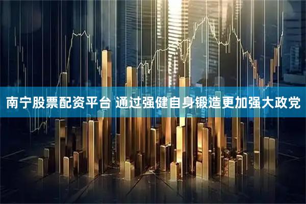 南宁股票配资平台 通过强健自身锻造更加强大政党