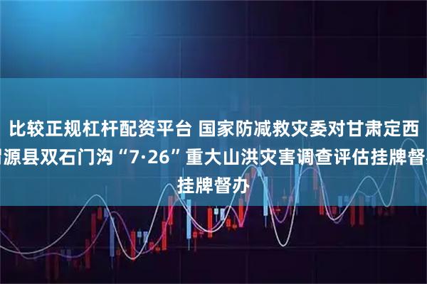 比较正规杠杆配资平台 国家防减救灾委对甘肃定西渭源县双石门沟“7·26”重大山洪灾害调查评估挂牌督办