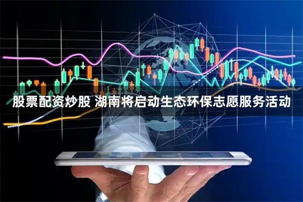 股票配资炒股 湖南将启动生态环保志愿服务活动