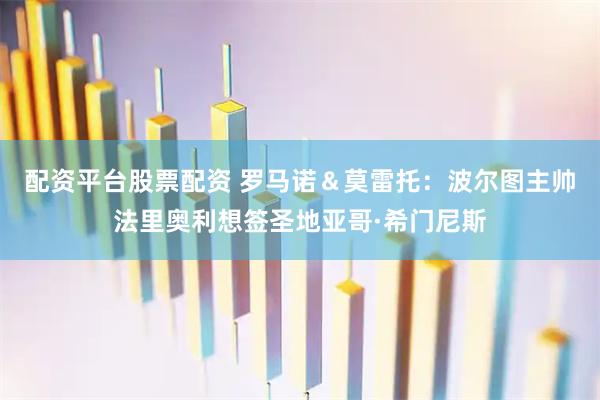 配资平台股票配资 罗马诺＆莫雷托：波尔图主帅法里奥利想签圣地亚哥·希门尼斯