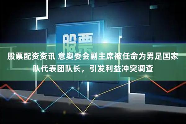 股票配资资讯 意奥委会副主席被任命为男足国家队代表团队长，引发利益冲突调查