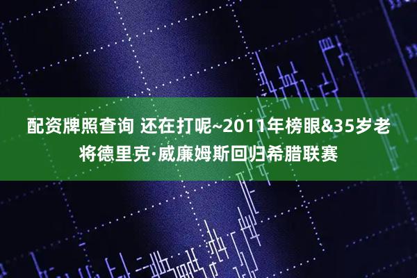 配资牌照查询 还在打呢~2011年榜眼&35岁老将德里克·威廉姆斯回归希腊联赛
