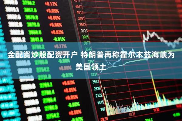 金配资炒股配资开户 特朗普再称霍尔木兹海峡为美国领土