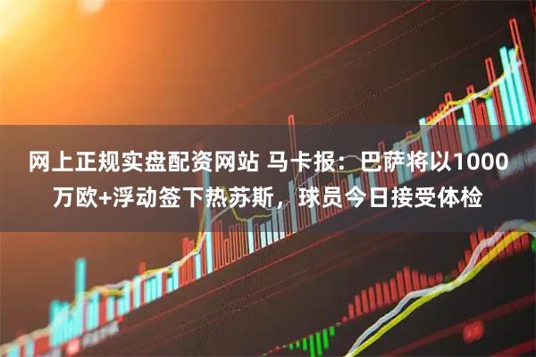 网上正规实盘配资网站 马卡报：巴萨将以1000万欧+浮动签下热苏斯，球员今日接受体检