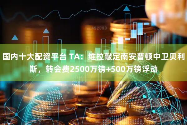 国内十大配资平台 TA：维拉敲定南安普顿中卫贝利斯，转会费2500万镑+500万镑浮动