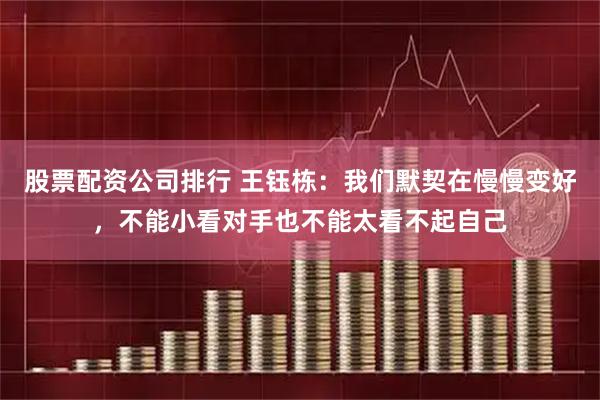 股票配资公司排行 王钰栋：我们默契在慢慢变好，不能小看对手也不能太看不起自己