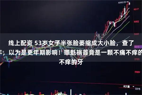 线上配资 53岁女子半张脸萎缩成大小脸，查了3年，以为是更年期影响！罪魁祸首竟是一颗不痛不痒的牙