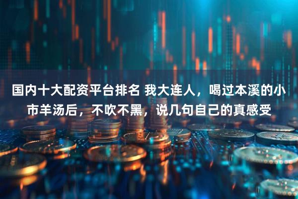 国内十大配资平台排名 我大连人，喝过本溪的小市羊汤后，不吹不黑，说几句自己的真感受
