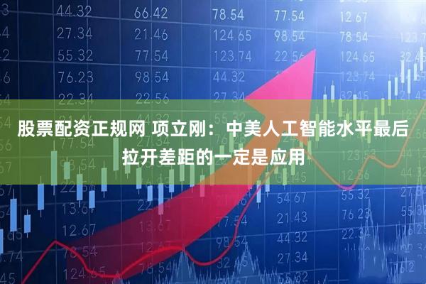股票配资正规网 项立刚：中美人工智能水平最后拉开差距的一定是应用