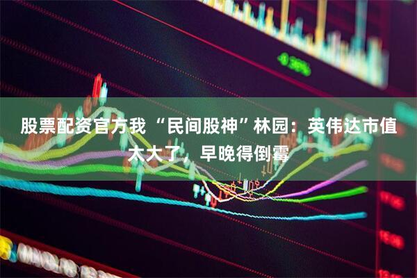 股票配资官方我 “民间股神”林园：英伟达市值太大了，早晚得倒霉