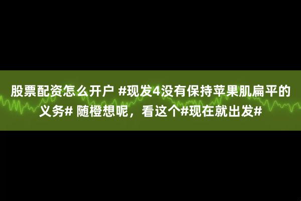 股票配资怎么开户 #现发4没有保持苹果肌扁平的义务# 随橙想呢，看这个#现在就出发#