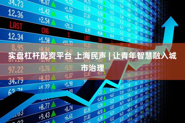 实盘杠杆配资平台 上海民声 | 让青年智慧融入城市治理