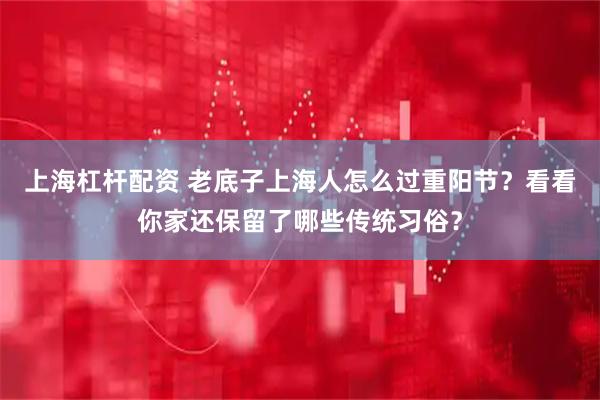 上海杠杆配资 老底子上海人怎么过重阳节？看看你家还保留了哪些传统习俗？
